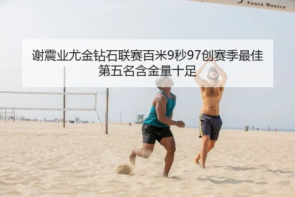 谢震业尤金钻石联赛百米9秒97创赛季最佳 第五名含金量十足