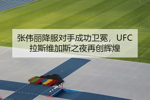 张伟丽降服对手成功卫冕，UFC拉斯维加斯之夜再创辉煌